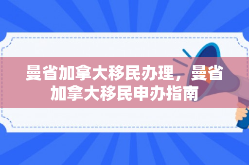 曼省加拿大移民办理，曼省加拿大移民申办指南