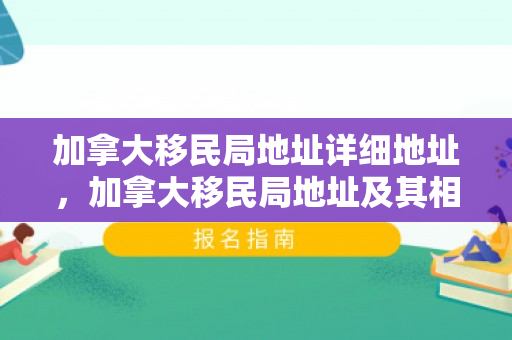 加拿大移民局地址详细地址，加拿大移民局地址及其相关概述