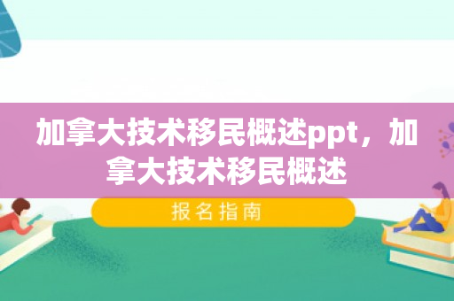 加拿大技术移民概述ppt，加拿大技术移民概述