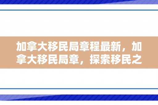 加拿大移民局章程最新，加拿大移民局章，探索移民之路的指引灯塔