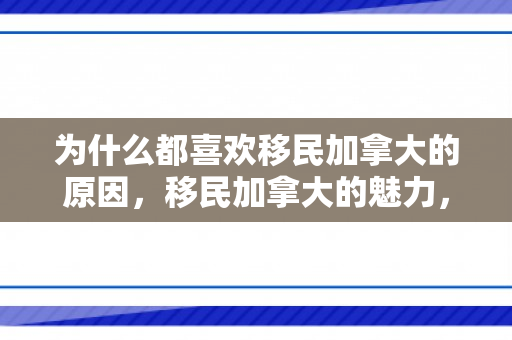 为什么都喜欢移民加拿大的原因，移民加拿大的魅力，探寻人们向往的理想国度