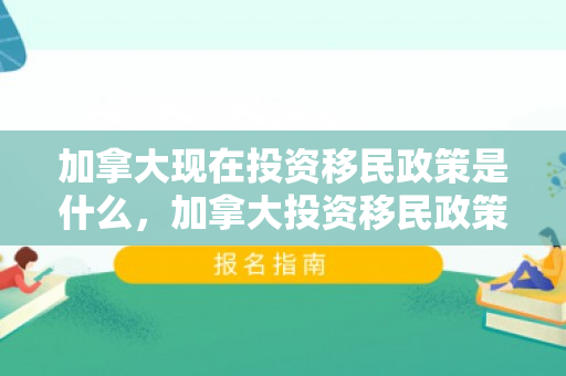 加拿大现在投资移民政策是什么，加拿大投资移民政策，深度解读与前瞻性探讨