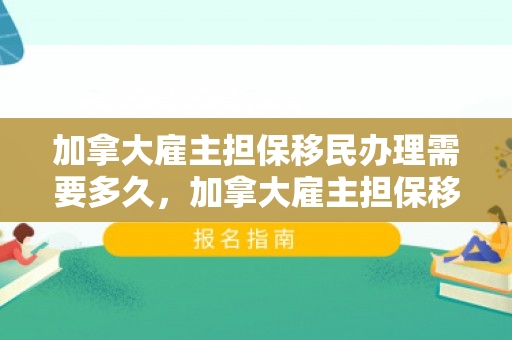 加拿大雇主担保移民办理需要多久，加拿大雇主担保移民办理详解