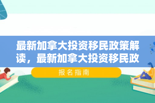 最新加拿大投资移民政策解读，最新加拿大投资移民政策详解