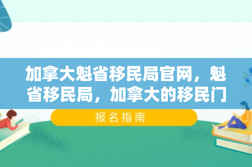 加拿大魁省移民局官网，魁省移民局，加拿大的移民门户