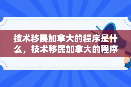 技术移民加拿大的程序是什么，技术移民加拿大的程序详解