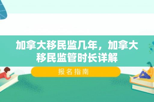 加拿大移民监几年，加拿大移民监管时长详解