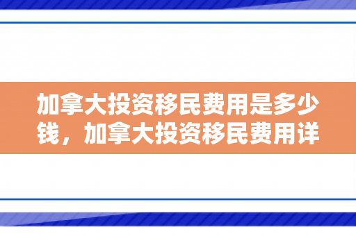 加拿大投资移民费用是多少钱，加拿大投资移民费用详解