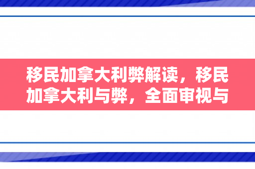 移民加拿大利弊解读，移民加拿大利与弊，全面审视与深度探讨