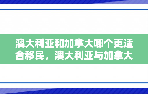 澳大利亚和加拿大哪个更适合移民，澳大利亚与加拿大移民比较，哪个更适合你？