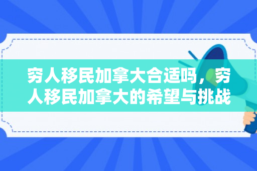 穷人移民加拿大合适吗，穷人移民加拿大的希望与挑战