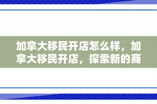 加拿大移民开店怎么样，加拿大移民开店，探索新的商机与未来