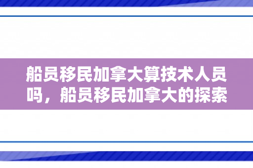 船员移民加拿大算技术人员吗，船员移民加拿大的探索之路