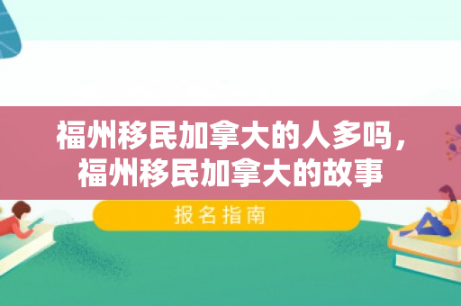 福州移民加拿大的人多吗，福州移民加拿大的故事
