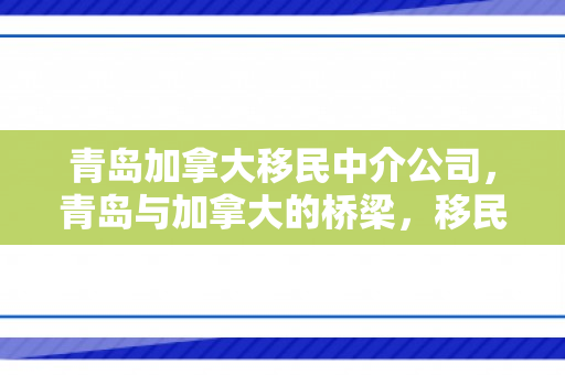 青岛加拿大移民中介公司，青岛与加拿大的桥梁，移民故事的新篇章