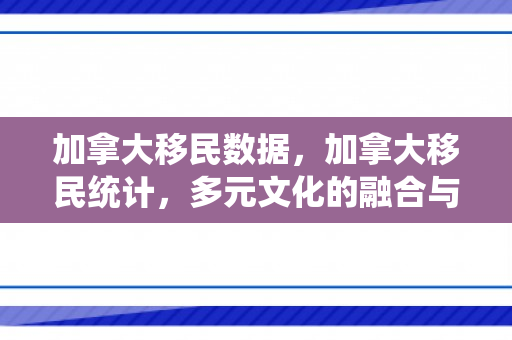 加拿大移民数据，加拿大移民统计，多元文化的融合与数据分析