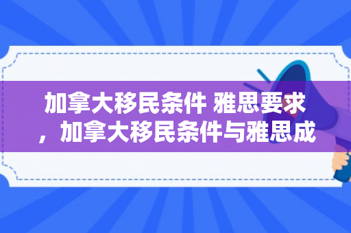 加拿大移民条件 雅思要求，加拿大移民条件与雅思成绩要求