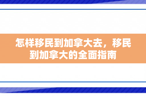 怎样移民到加拿大去，移民到加拿大的全面指南