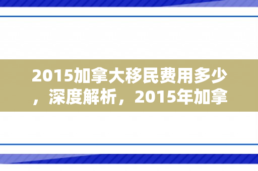 2015加拿大移民费用多少，深度解析，2015年加拿大移民费用详解