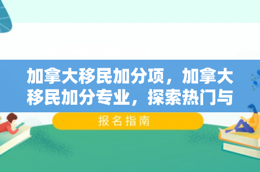 加拿大移民加分项，加拿大移民加分专业，探索热门与前景