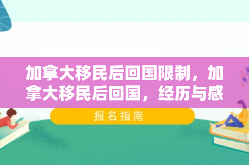 加拿大移民后回国限制，加拿大移民后回国，经历与感悟