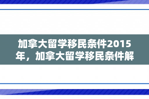 加拿大留学移民条件2015年，加拿大留学移民条件解析（2015年）