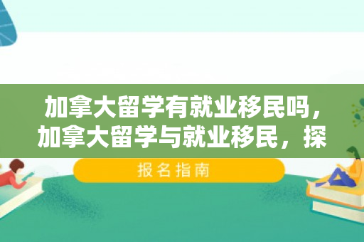 加拿大留学有就业移民吗，加拿大留学与就业移民，探索双重机遇之路
