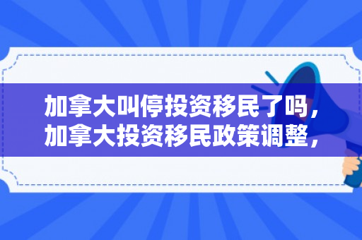 加拿大叫停投资移民了吗，加拿大投资移民政策调整，暂停投资移民计划