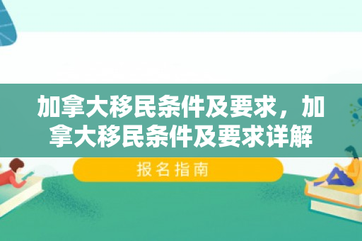 加拿大移民条件及要求，加拿大移民条件及要求详解