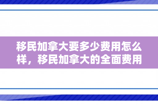 移民加拿大要多少费用怎么样，移民加拿大的全面费用解析