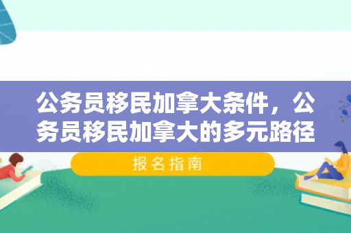 公务员移民加拿大条件，公务员移民加拿大的多元路径与挑战