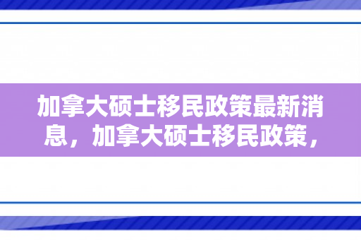 加拿大硕士移民政策最新消息，加拿大硕士移民政策，探索与解读