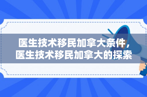 医生技术移民加拿大条件，医生技术移民加拿大的探索与实践