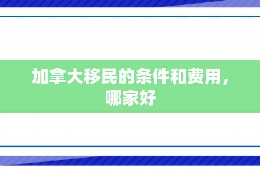 加拿大移民的条件和费用，哪家好