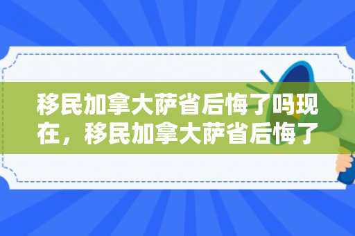 移民加拿大萨省后悔了吗现在，移民加拿大萨省后悔了