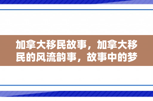 加拿大移民故事，加拿大移民的风流韵事，故事中的梦想与机遇