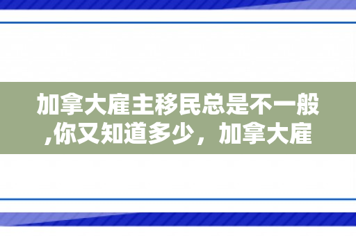加拿大雇主移民总是不一般,你又知道多少，加拿大雇主移民的靠谱性分析