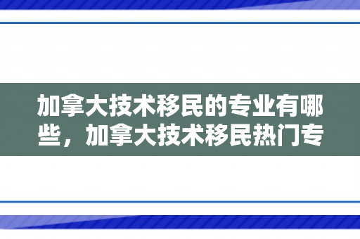 加拿大技术移民的专业有哪些，加拿大技术移民热门专业探讨