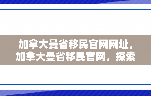 加拿大曼省移民官网网址，加拿大曼省移民官网，探索移民之路的门户