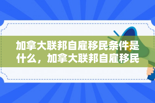 加拿大联邦自雇移民条件是什么，加拿大联邦自雇移民条件详解