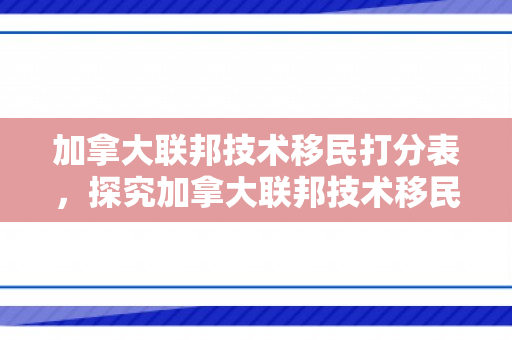加拿大联邦技术移民打分表，探究加拿大联邦技术移民打分制度