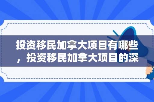 投资移民加拿大项目有哪些，投资移民加拿大项目的深度解析