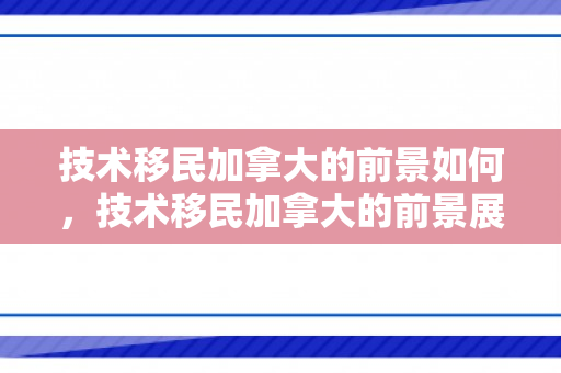 技术移民加拿大的前景如何，技术移民加拿大的前景展望