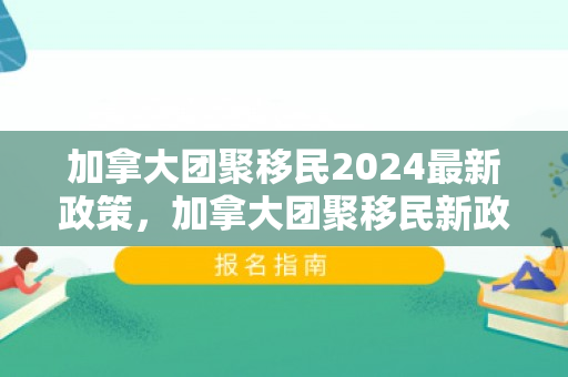 加拿大团聚移民2024最新政策，加拿大团聚移民新政策，重塑家庭团聚的未来