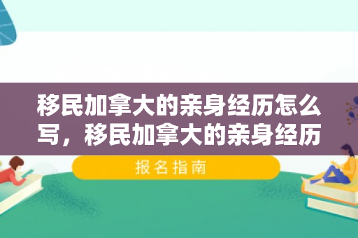 移民加拿大的亲身经历怎么写，移民加拿大的亲身经历