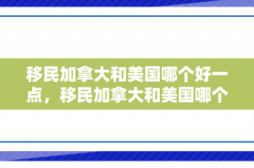 移民加拿大和美国哪个好一点，移民加拿大和美国哪个更好，深度分析与对比