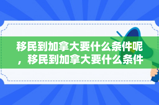 移民到加拿大要什么条件呢，移民到加拿大要什么条件