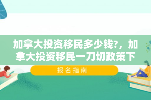 加拿大投资移民多少钱?，加拿大投资移民一刀切政策下的机遇与挑战