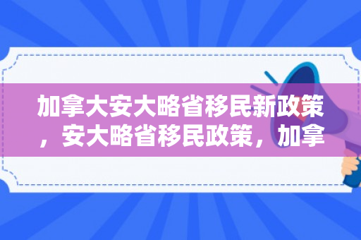 加拿大安大略省移民新政策，安大略省移民政策，加拿大的门户与机遇