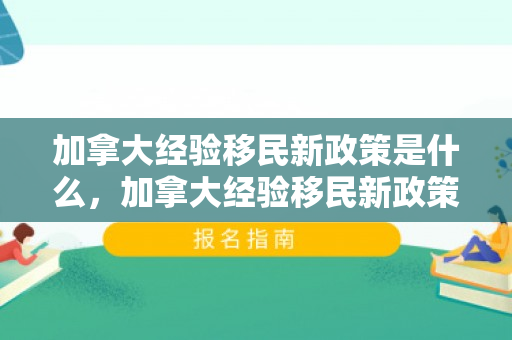 加拿大经验移民新政策是什么，加拿大经验移民新政策，探索与实践